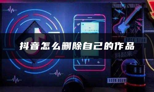 抖音怎么删除自己的作品(删除作品方法)